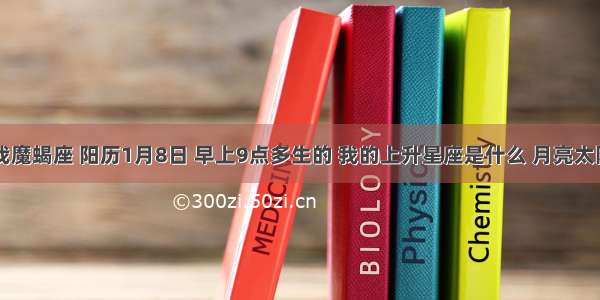 我魔蝎座 阳历1月8日 早上9点多生的 我的上升星座是什么 月亮太阳