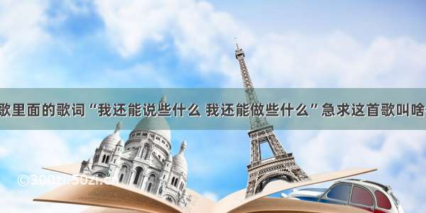 有一首歌里面的歌词“我还能说些什么 我还能做些什么”急求这首歌叫啥名！！！