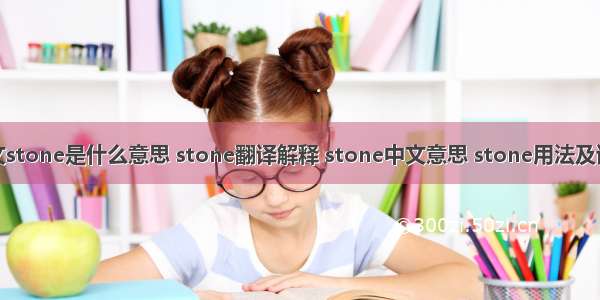 英文stone是什么意思 stone翻译解释 stone中文意思 stone用法及读音