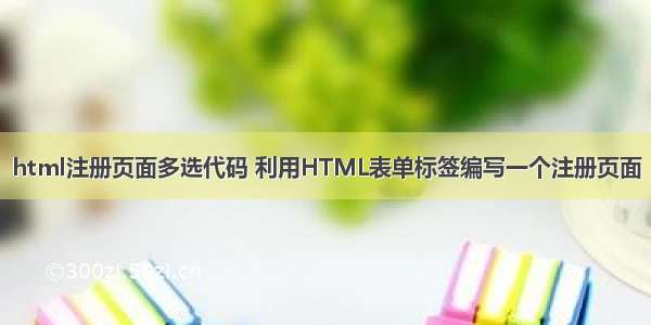 html注册页面多选代码 利用HTML表单标签编写一个注册页面