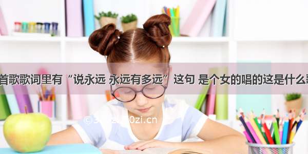 那首歌歌词里有“说永远 永远有多远”这句 是个女的唱的这是什么歌?