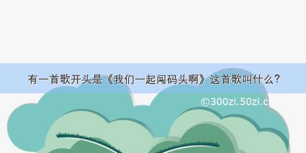 有一首歌开头是《我们一起闯码头啊》这首歌叫什么？