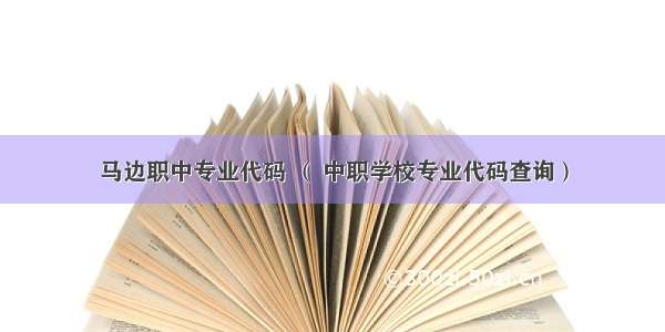 马边职中专业代码 （ 中职学校专业代码查询）