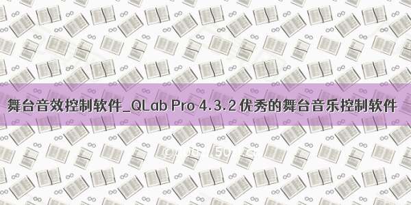 舞台音效控制软件_QLab Pro 4.3.2 优秀的舞台音乐控制软件