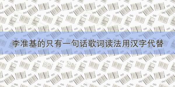 李准基的只有一句话歌词读法用汉字代替