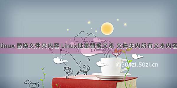 linux 替换文件夹内容 Linux批量替换文本 文件夹内所有文本内容