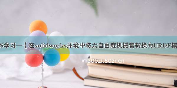 ROS学习—【在solidworks环境中将六自由度机械臂转换为URDF模型】