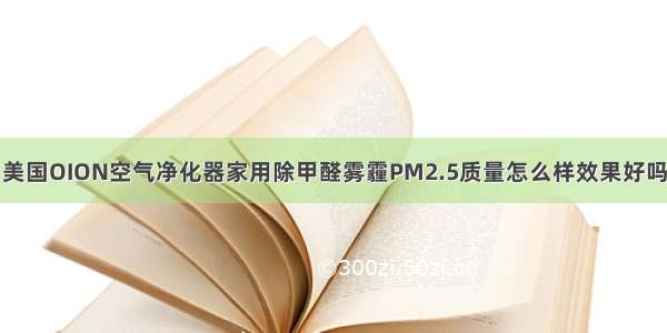 美国OION空气净化器家用除甲醛雾霾PM2.5质量怎么样效果好吗