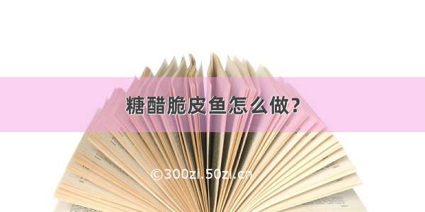 糖醋脆皮鱼怎么做？