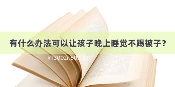 有什么办法可以让孩子晚上睡觉不踢被子？