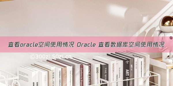 查看oracle空间使用情况 Oracle 查看数据库空间使用情况