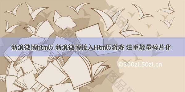 新浪微博html5 新浪微博接入Html5游戏 注重轻量碎片化