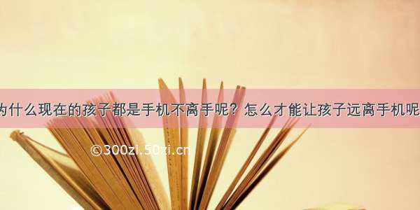 为什么现在的孩子都是手机不离手呢？怎么才能让孩子远离手机呢？