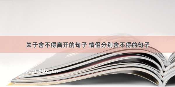 关于舍不得离开的句子 情侣分别舍不得的句子