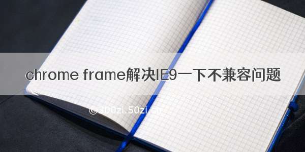 chrome frame解决IE9一下不兼容问题