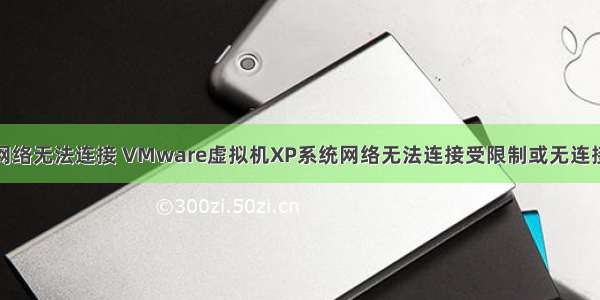 虚拟服务器网络无法连接 VMware虚拟机XP系统网络无法连接受限制或无连接解决方法...