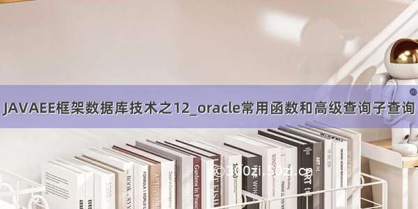 JAVAEE框架数据库技术之12_oracle常用函数和高级查询子查询