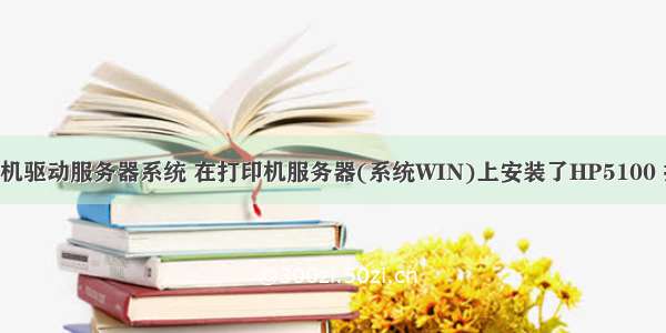 惠普打印机驱动服务器系统 在打印机服务器(系统WIN)上安装了HP5100 打印机 客