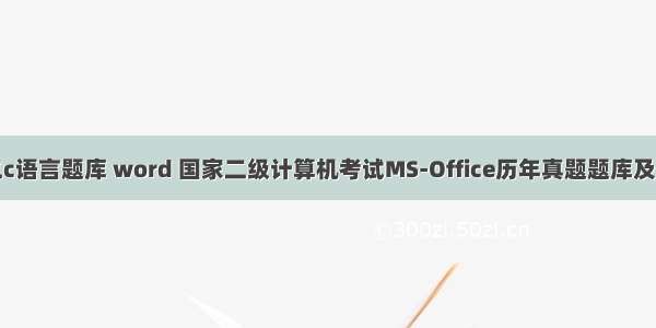 国二c语言题库 word 国家二级计算机考试MS-Office历年真题题库及答案