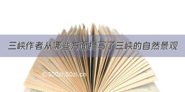 三峡作者从哪些方面描写了三峡的自然景观