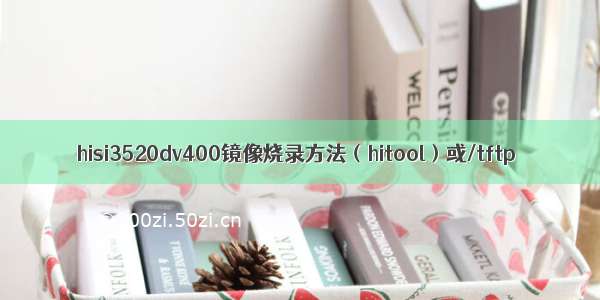 hisi3520dv400镜像烧录方法（hitool）或/tftp
