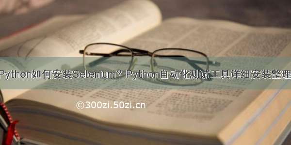 Python如何安装Selenium？Python自动化测试工具详细安装整理