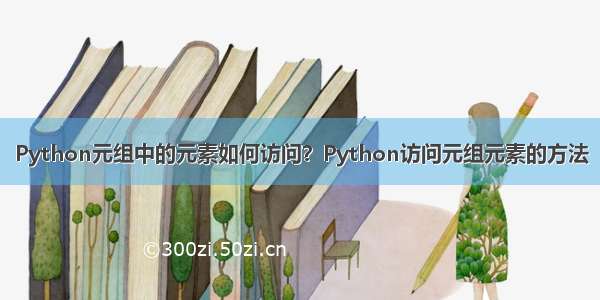 Python元组中的元素如何访问？Python访问元组元素的方法