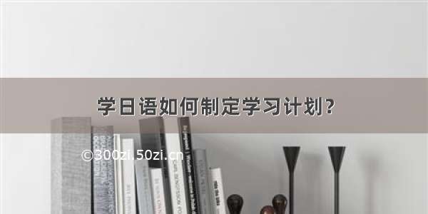 学日语如何制定学习计划？