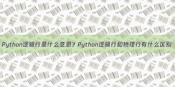 Python逻辑行是什么意思？Python逻辑行和物理行有什么区别
