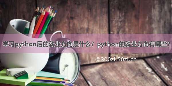 学习python后的就业方向是什么？python的就业方向有哪些？