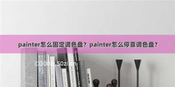 painter怎么固定调色盘？painter怎么停靠调色盘？