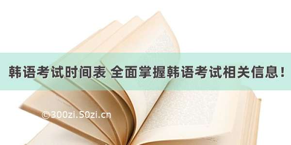 韩语考试时间表 全面掌握韩语考试相关信息！