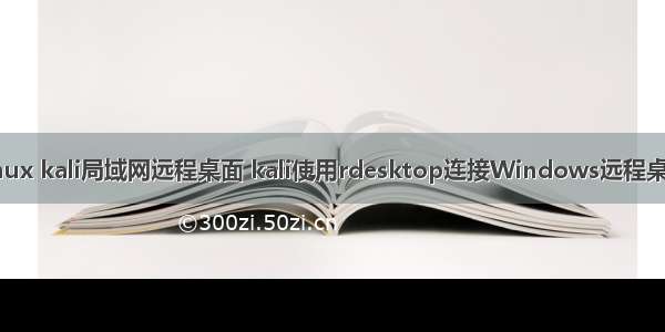 linux kali局域网远程桌面 kali使用rdesktop连接Windows远程桌面