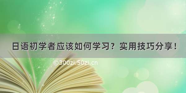 日语初学者应该如何学习？实用技巧分享！