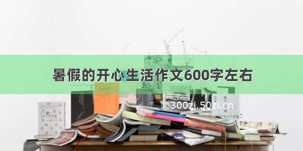 暑假的开心生活作文600字左右