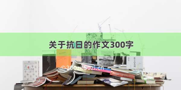 关于抗日的作文300字