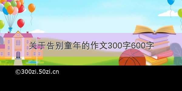 关于告别童年的作文300字600字