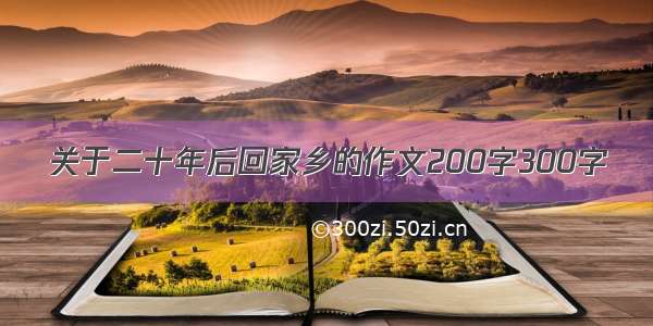 关于二十年后回家乡的作文200字300字