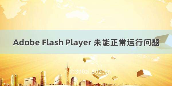 Adobe Flash Player 未能正常运行问题