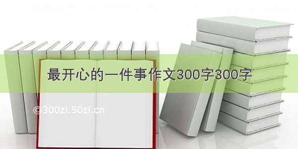 最开心的一件事作文300字300字