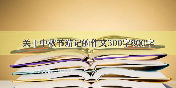 关于中秋节游记的作文300字800字