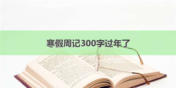 寒假周记300字过年了