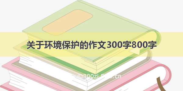 关于环境保护的作文300字800字