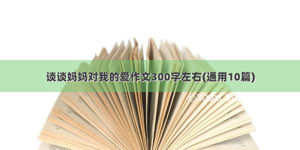 谈谈妈妈对我的爱作文300字左右(通用10篇)