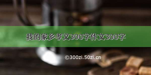 我的家乡孝义300字作文300字