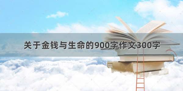 关于金钱与生命的900字作文300字