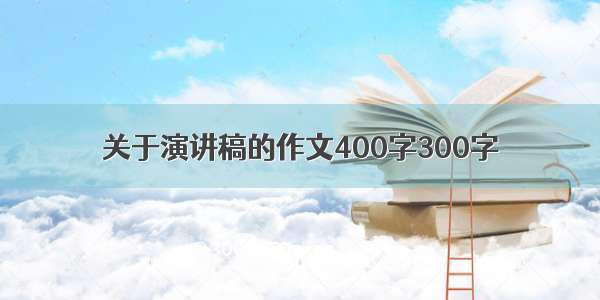 关于演讲稿的作文400字300字