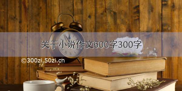 关于小说作文600字300字