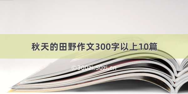 秋天的田野作文300字以上10篇