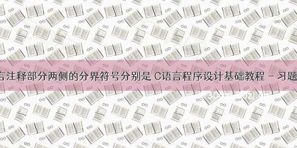 c语言注释部分两侧的分界符号分别是 C语言程序设计基础教程 - 习题答案